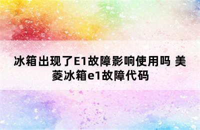 冰箱出现了E1故障影响使用吗 美菱冰箱e1故障代码